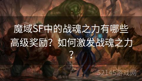 魔域SF中的战魂之力有哪些高级奖励?如何激发战魂之力? 魔域SF中的战魂之力有哪些高级奖励?如何激发战魂之力?