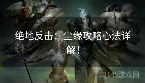 绝地反击:尘缘攻略心法详解! 绝地反击:尘缘攻略心法详解!