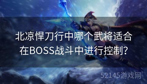 北凉悍刀行中哪个武将适合在BOSS战斗中进行控制? 北凉悍刀行中哪个武将适合在BOSS战斗中进行控制?