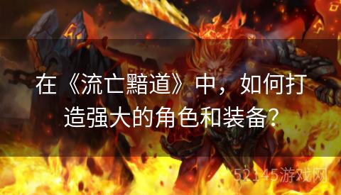 在《流亡黯道》中,如何打造强大的角色和装备? 在《流亡黯道》中,如何打造强大的角色和装备?