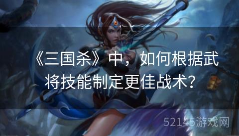 《三国杀》中,如何根据武将技能制定更佳战术? 《三国杀》中,如何根据武将技能制定更佳战术?
