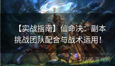 【实战指南】仙命决:副本挑战团队配合与战术运用! 【实战指南】仙命决:副本挑战团队配合与战术运用!