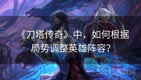 《刀塔传奇》中,如何根据局势调整英雄阵容? 《刀塔传奇》中,如何根据局势调整英雄阵容?