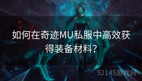 如何在奇迹MU私服中高效获得装备材料? 如何在奇迹MU私服中高效获得装备材料?