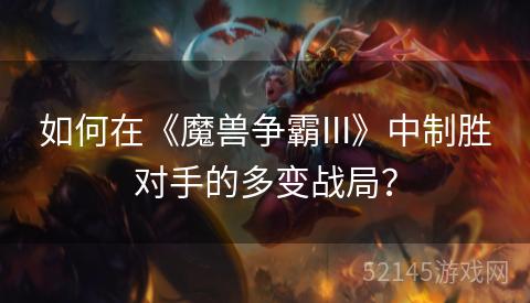 如何在《魔兽争霸III》中制胜对手的多变战局? 如何在《魔兽争霸III》中制胜对手的多变战局?