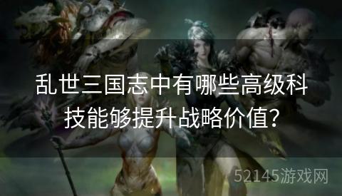 乱世三国志中有哪些高级科技能够提升战略价值? 乱世三国志中有哪些高级科技能够提升战略价值?