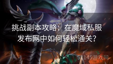 挑战副本攻略:在魔域私服发布网中如何轻松通关? 挑战副本攻略:在魔域私服发布网中如何轻松通关?
