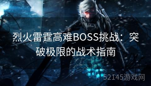 烈火雷霆高难BOSS挑战:突破极限的战术指南 烈火雷霆高难BOSS挑战:突破极限的战术指南