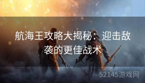 航海王攻略大揭秘:迎击敌袭的更佳战术 航海王攻略大揭秘:迎击敌袭的更佳战术