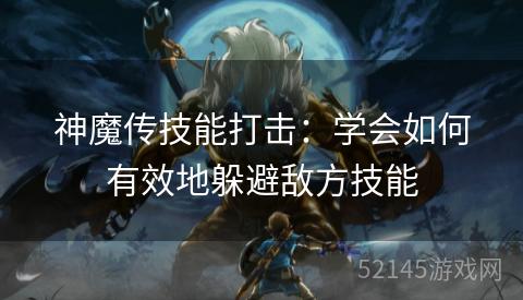 神魔传技能打击:学会如何有效地躲避敌方技能 神魔传技能打击:学会如何有效地躲避敌方技能