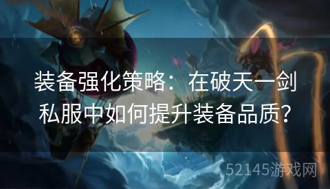 装备强化策略:在破天一剑私服中如何提升装备品质? 装备强化策略:在破天一剑私服中如何提升装备品质?