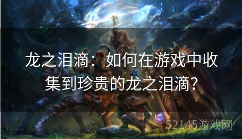 龙之泪滴:如何在游戏中收集到珍贵的龙之泪滴? 龙之泪滴:如何在游戏中收集到珍贵的龙之泪滴?