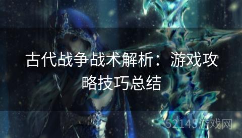 古代战争战术解析:游戏攻略技巧总结 古代战争战术解析:游戏攻略技巧总结