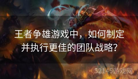 王者争雄游戏中,如何制定并执行更佳的团队战略? 王者争雄游戏中,如何制定并执行更佳的团队战略?