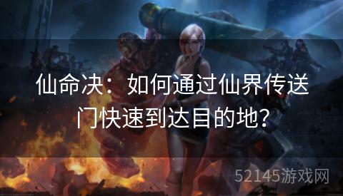仙命决:如何通过仙界传送门快速到达目的地? 仙命决:如何通过仙界传送门快速到达目的地?