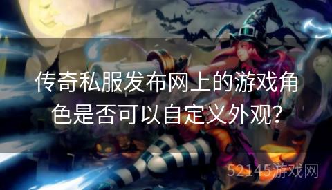 传奇私服发布网上的游戏角色是否可以自定义外观? 传奇私服发布网上的游戏角色是否可以自定义外观?