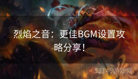 烈焰之音:更佳BGM设置攻略分享! 烈焰之音:更佳BGM设置攻略分享!