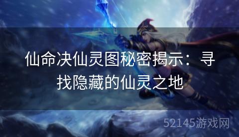 仙命决仙灵图秘密揭示:寻找隐藏的仙灵之地 仙命决仙灵图秘密揭示:寻找隐藏的仙灵之地