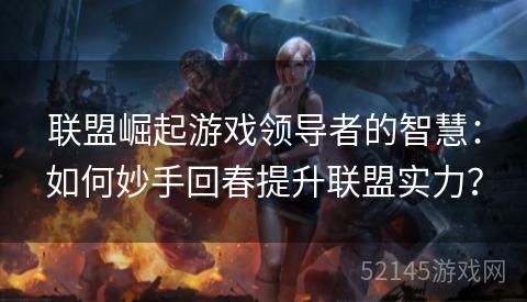 联盟崛起游戏领导者的智慧：如何妙手回春提升联盟实力？