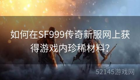 如何在SF999传奇新服网上获得游戏内珍稀材料? 如何在SF999传奇新服网上获得游戏内珍稀材料?