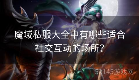 魔域私服大全中有哪些适合社交互动的场所? 魔域私服大全中有哪些适合社交互动的场所?