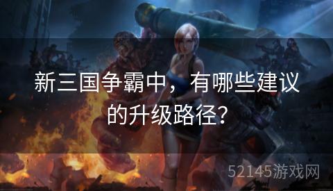 新三国争霸中,有哪些建议的升级路径? 新三国争霸中,有哪些建议的升级路径?