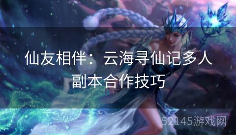 仙友相伴:云海寻仙记多人副本合作技巧 仙友相伴:云海寻仙记多人副本合作技巧