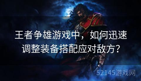王者争雄游戏中，如何迅速调整装备搭配应对敌方？
