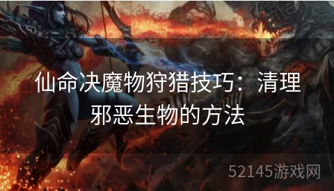 仙命决魔物狩猎技巧:清理邪恶生物的方法 仙命决魔物狩猎技巧:清理邪恶生物的方法