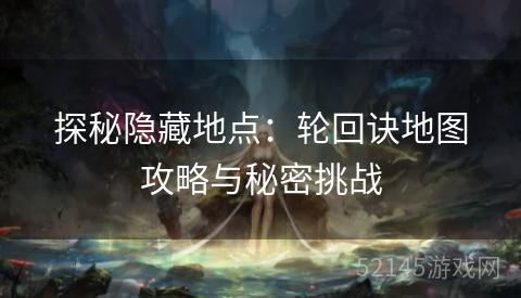 探秘隐藏地点:轮回诀地图攻略与秘密挑战 探秘隐藏地点:轮回诀地图攻略与秘密挑战