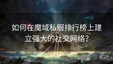 如何在魔域私服排行榜上建立强大的社交网络? 如何在魔域私服排行榜上建立强大的社交网络?