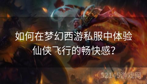 如何在梦幻西游私服中体验仙侠飞行的畅快感? 如何在梦幻西游私服中体验仙侠飞行的畅快感?