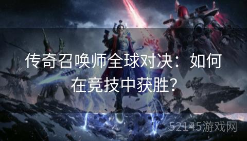 传奇召唤师全球对决：如何在竞技中获胜？