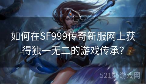 如何在SF999传奇新服网上获得独一无二的游戏传承? 如何在SF999传奇新服网上获得独一无二的游戏传承?