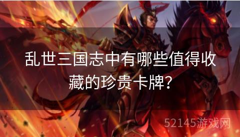 乱世三国志中有哪些值得收藏的珍贵卡牌? 乱世三国志中有哪些值得收藏的珍贵卡牌?