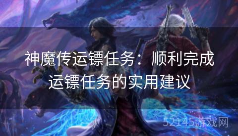 神魔传运镖任务:顺利完成运镖任务的实用建议 神魔传运镖任务:顺利完成运镖任务的实用建议