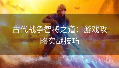 古代战争智将之道：游戏攻略实战技巧