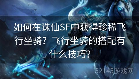 如何在诛仙SF中获得珍稀飞行坐骑?飞行坐骑的搭配有什么技巧? 如何在诛仙SF中获得珍稀飞行坐骑?飞行坐骑的搭配有什么技巧?