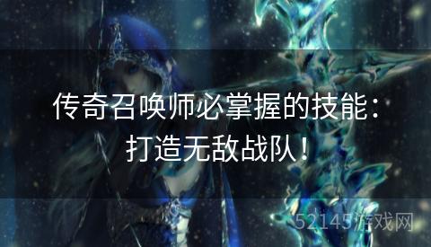 传奇召唤师必掌握的技能:打造无敌战队! 传奇召唤师必掌握的技能:打造无敌战队!