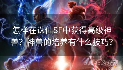 怎样在诛仙SF中获得高级神兽?神兽的培养有什么技巧? 怎样在诛仙SF中获得高级神兽?神兽的培养有什么技巧?