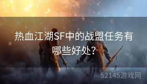 热血江湖SF中的战盟任务有哪些好处? 热血江湖SF中的战盟任务有哪些好处?