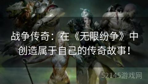 战争传奇:在《无限纷争》中创造属于自己的传奇故事! 战争传奇:在《无限纷争》中创造属于自己的传奇故事!