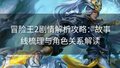 冒险王2剧情解析攻略:故事线梳理与角色关系解读 冒险王2剧情解析攻略:故事线梳理与角色关系解读