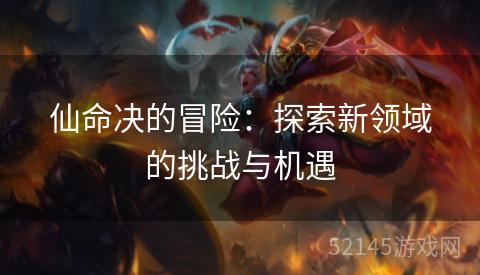 仙命决的冒险:探索新领域的挑战与机遇 仙命决的冒险:探索新领域的挑战与机遇