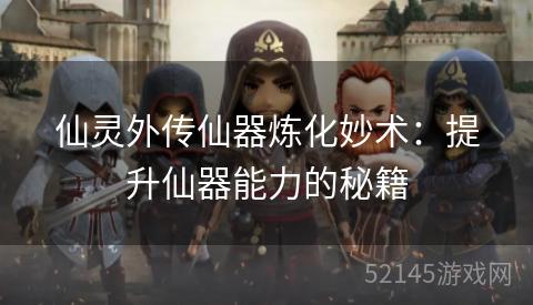 仙灵外传仙器炼化妙术:提升仙器能力的秘籍 仙灵外传仙器炼化妙术:提升仙器能力的秘籍