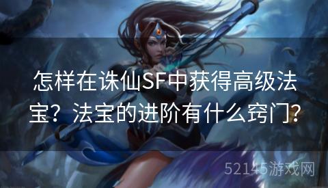 怎样在诛仙SF中获得高级法宝?法宝的进阶有什么窍门? 怎样在诛仙SF中获得高级法宝?法宝的进阶有什么窍门?