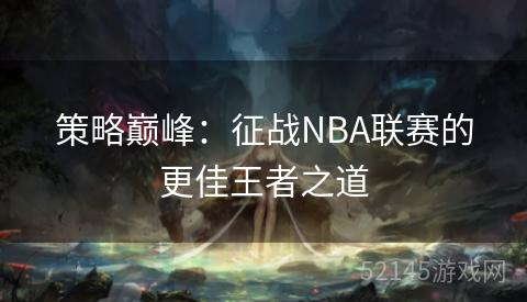策略巅峰:征战NBA联赛的更佳王者之道 策略巅峰:征战NBA联赛的更佳王者之道