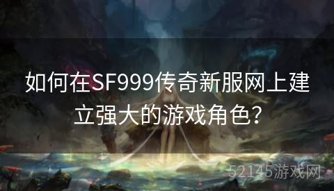 如何在SF999传奇新服网上建立强大的游戏角色? 如何在SF999传奇新服网上建立强大的游戏角色?