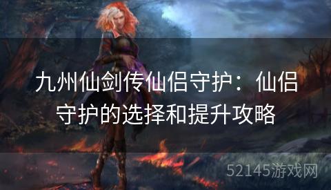 九州仙剑传仙侣守护:仙侣守护的选择和提升攻略 九州仙剑传仙侣守护:仙侣守护的选择和提升攻略