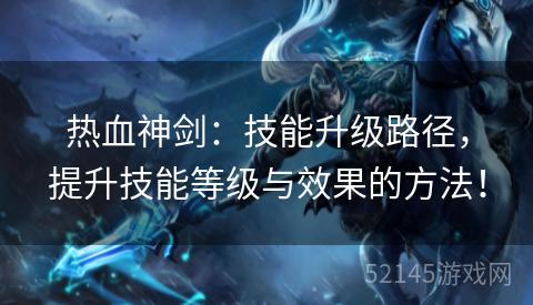 热血神剑:技能升级路径,提升技能等级与效果的方法! 热血神剑:技能升级路径,提升技能等级与效果的方法!